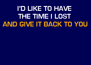 I'D LIKE TO HAVE
THE TIME I LOST
AND GIVE IT BACK TO YOU