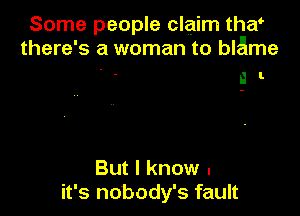 Some people claim thw
there's a woman to blame

a I.

But I know .
it's nobody's fault