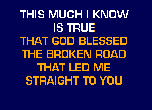 THIS MUCH I KNOW
IS TRUE
THAT GOD BLESSED
THE BROKEN ROAD
THAT LED ME
STRAIGHT TO YOU