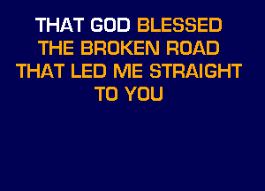 THAT GOD BLESSED
THE BROKEN ROAD
THAT LED ME STRAIGHT
TO YOU