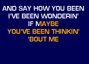 AND SAY HOW YOU BEEN
I'VE BEEN WONDERIM
IF MAYBE
YOU'VE BEEN THINKIM
'BOUT ME