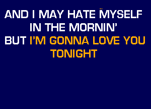 AND I MAY HATE MYSELF
IN THE MORNIN'
BUT I'M GONNA LOVE YOU
TONIGHT