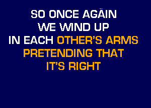 SO ONCE AGAIN
WE WIND UP
IN EACH OTHERS ARMS
PRETENDING THAT
ITS RIGHT