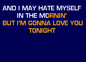 AND I MAY HATE MYSELF
IN THE MORNIN'
BUT I'M GONNA LOVE YOU
TONIGHT