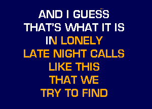 AND I GUESS
THAT'S WHAT IT IS
IN LONELY
LATE NIGHT CALLS
LIKE THIS
THAT WE
TRY TO FIND