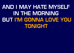 AND I MAY HATE MYSELF
IN THE MORNING
BUT I'M GONNA LOVE YOU
TONIGHT