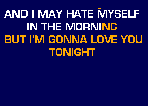 AND I MAY HATE MYSELF
IN THE MORNING
BUT I'M GONNA LOVE YOU
TONIGHT