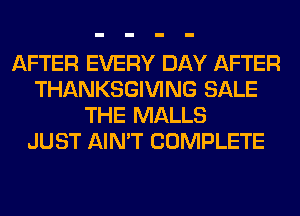 AFTER EVERY DAY AFTER
THANKSGIVING SALE
THE MALLS
JUST AIN'T COMPLETE