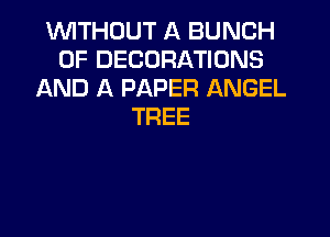 WITHOUT A BUNCH
OF DECORATIONS
AND A PAPER ANGEL
TREE