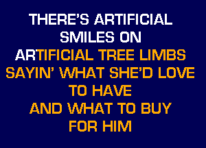 THERE'S ARTIFICIAL
SMILES 0N
ARTIFICIAL TREE LIMBS
SAYIN' WHAT SHED LOVE
TO HAVE
AND WHAT TO BUY
FOR HIM