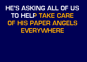 HE'S ASKING ALL OF US
TO HELP TAKE CARE
OF HIS PAPER ANGELS
EVERYWHERE