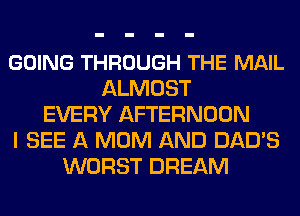 GOING THROUGH THE MAIL
ALMOST
EVERY AFTERNOON
I SEE A MOM AND DAD'S
WORST DREAM