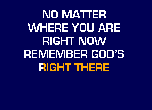 NO MATTER
WHERE YOU ARE
RIGHT NOW
REMEMBER GOD'S
RIGHT THERE

g