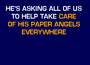 HE'S ASKING ALL OF US
TO HELP TAKE CARE
OF HIS PAPER ANGELS
EVERYWHERE