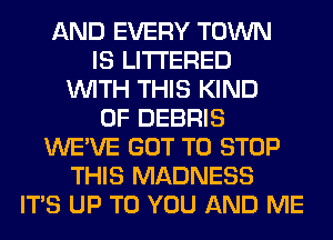 AND EVERY TOWN
IS LITI'ERED
WITH THIS KIND
OF DEBRIS
WE'VE GOT TO STOP
THIS MADNESS
ITS UP TO YOU AND ME