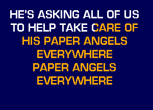 HE'S ASKING ALL OF US
TO HELP TAKE CARE OF
HIS PAPER ANGELS
EVERYWHERE
PAPER ANGELS
EVERYWHERE