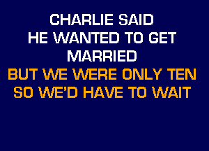 CHARLIE SAID
HE WANTED TO GET
MARRIED
BUT WE WERE ONLY TEN
SO WE'D HAVE TO WAIT