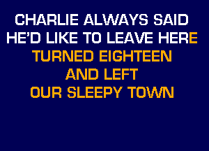 CHARLIE ALWAYS SAID
HE'D LIKE TO LEAVE HERE
TURNED EIGHTEEN
AND LEFT
OUR SLEEPY TOWN