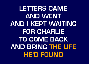 LETTERS CAME
AND WENT
AND I KEPT WAITING
FOR CHARLIE
TO COME BACK
AND BRING THE LIFE
HE'D FOUND