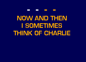 NOW AND THEN
I SOMETIMES

THINK OF CHARLIE