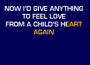 NOW I'D GIVE ANYTHING
T0 FEEL LOVE
FROM A CHILD'S HEART
AGAIN