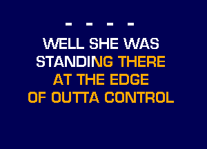 WELL SHE WAS
STANDING THERE
AT THE EDGE
OF OUTTA CONTROL