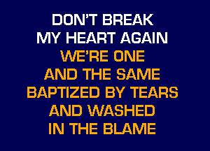 DON'T BREAK
MY HEART AGAIN
WE'RE ONE
AND THE SAME
BAPTIZED BY TEARS
AND WASHED
IN THE BLAME