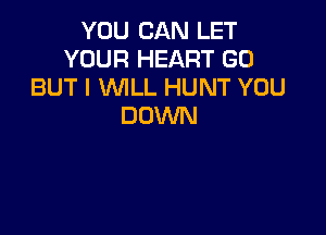 YOU CAN LET
YOUR HEART GO
BUT I WLL HUNT YOU
DOWN