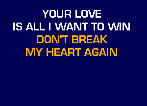 YOUR LOVE
IS ALL I WANT TO 'WIN
DON'T BREAK
MY HEART AGAIN