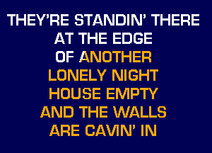 THEY'RE STANDIN' THERE
AT THE EDGE
OF ANOTHER
LONELY NIGHT
HOUSE EMPTY
AND THE WALLS
ARE CAVIN' IN