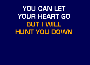 YOU CAN LET
YOUR HEART GO
BUT I WLL
HUNT YOU DOWN