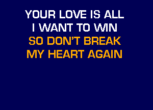 YOUR LOVE IS ALL
I WANT TO MN
80 DON'T BREAK
MY HEART AGAIN