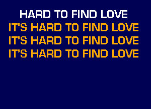 HARD TO FIND LOVE
ITS HARD TO FIND LOVE
ITS HARD TO FIND LOVE
ITS HARD TO FIND LOVE