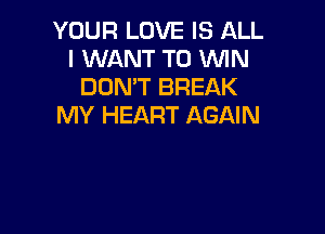 YOUR LOVE IS ALL
I WANT TO WIN
DON'T BREAK
MY HEART AGAIN