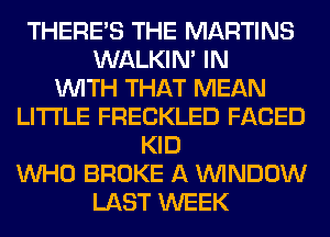 THERE'S THE MARTINS
WALKIM IN
WITH THAT MEAN
LITI'LE FRECKLED FACED
KID
WHO BROKE A WINDOW
LAST WEEK
