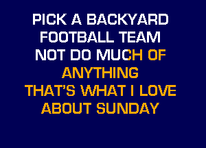 PICK A BACKYARD
FOOTBALL TEAM
NOT DO MUCH OF
ANYTHING
THAT'S WHAT I LOVE
ABOUT SUNDAY