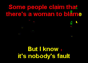 Some people claim that
there's a woman to blame

a I.

But I know .
it's nobody's fault