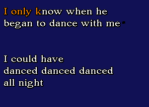 I only know when he
began to dance with me

I could have
danced danced danced
all night