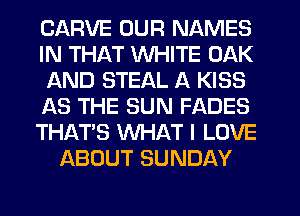 CARVE OUR NAMES
IN THAT WHITE OAK
AND STEAL A KISS
138 THE SUN FADES
THAT'S WHAT I LOVE
ABOUT SUNDAY
