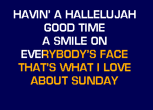 HAVIM A HALLELU JAH
GOOD TIME
A SMILE 0N
EVERYBODYB FACE
THAT'S WHAT I LOVE
ABOUT SUNDAY