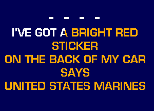 I'VE GOT A BRIGHT RED
STICKER
ON THE BACK OF MY CAR

SAYS

UNITED STATES MARINES