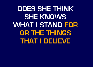 DOES SHE THINK
SHE KNOWS
WHAT I STAND FOR
OR THE THINGS
THAT I BELIEVE