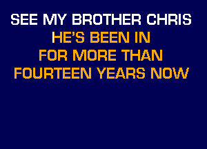 SEE MY BROTHER CHRIS
HE'S BEEN IN
FOR MORE THAN
FOURTEEN YEARS NOW