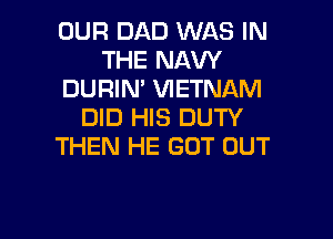 OUR DAD WAS IN
THE NAW
DURIN' VIETNAM
DID HIS DUTY

THEN HE GOT OUT