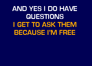 AND YES I DO HAVE
QUESTIONS

I GET TO ASK THEM

BECAUSE I'M FREE