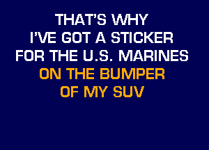 THAT'S WHY
I'VE GOT A STICKER
FOR THE US. MARINES
ON THE BUMPER
OF MY SUV