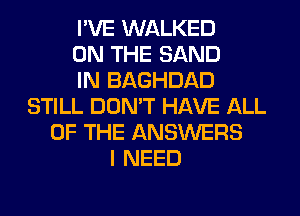 I'VE WALKED
ON THE SAND
IN BAGHDAD
STILL DON'T HAVE ALL
OF THE ANSWERS
I NEED