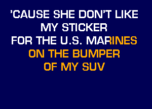 'CAUSE SHE DON'T LIKE
MY STICKER
FOR THE US. MARINES
ON THE BUMPER
OF MY SUV