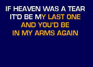 IF HEAVEN WAS A TEAR
ITD BE MY LAST ONE
AND YOU'D BE
IN MY ARMS AGAIN