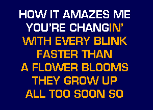 HOW IT AMAZES ME
YOU'RE CHANGIN'
1WITH EVERY BLINK
FASTER THAN
A FLOWER BLOOMS
THEY GROW UP
ALL TOO SOON SO